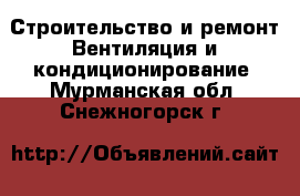 Строительство и ремонт Вентиляция и кондиционирование. Мурманская обл.,Снежногорск г.